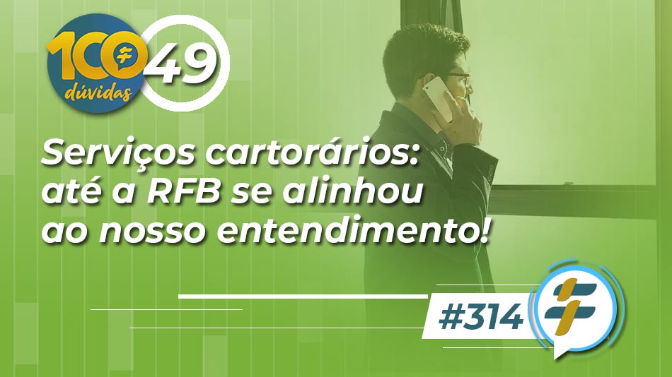 #314: Serviços cartorários: até a RFB se alinhou ao nosso entendimento!